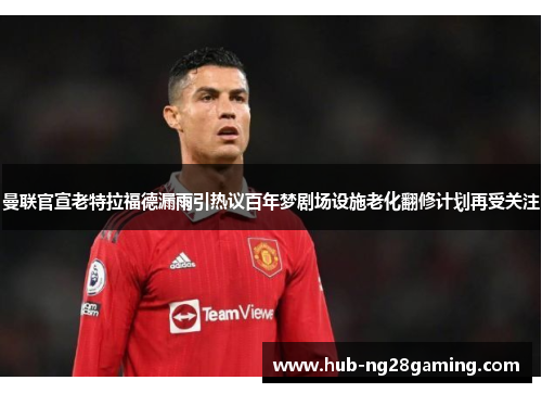 曼联官宣老特拉福德漏雨引热议百年梦剧场设施老化翻修计划再受关注 曼联官宣老特拉福德漏雨引热议百年梦剧场设施老化翻修计划再受关注