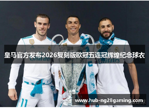 皇马官方发布2026复刻版欧冠五连冠辉煌纪念球衣 皇马官方发布2026复刻版欧冠五连冠辉煌纪念球衣