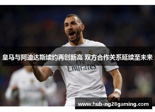 皇马与阿迪达斯续约再创新高 双方合作关系延续至未来 皇马与阿迪达斯续约再创新高 双方合作关系延续至未来