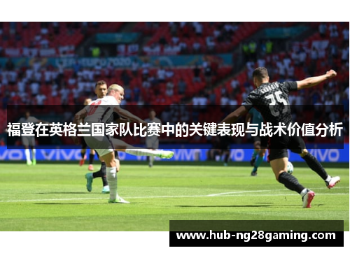 福登在英格兰国家队比赛中的关键表现与战术价值分析