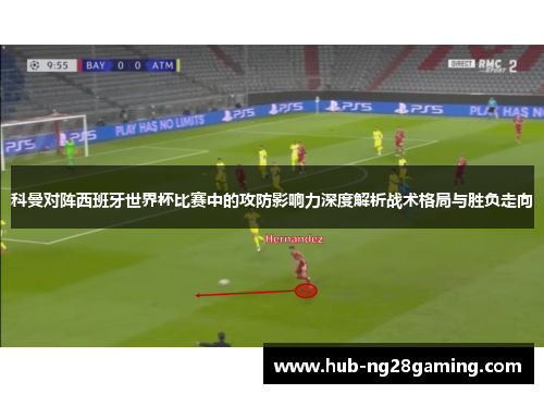 科曼对阵西班牙世界杯比赛中的攻防影响力深度解析战术格局与胜负走向