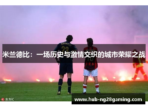 米兰德比:一场历史与激情交织的城市荣耀之战 米兰德比:一场历史与激情交织的城市荣耀之战