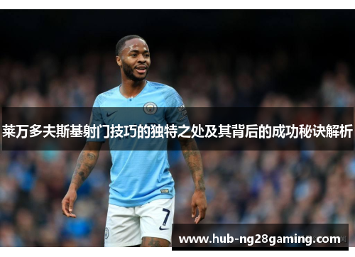 莱万多夫斯基射门技巧的独特之处及其背后的成功秘诀解析