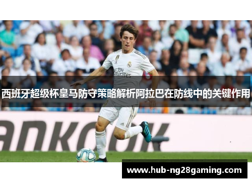 西班牙超级杯皇马防守策略解析阿拉巴在防线中的关键作用