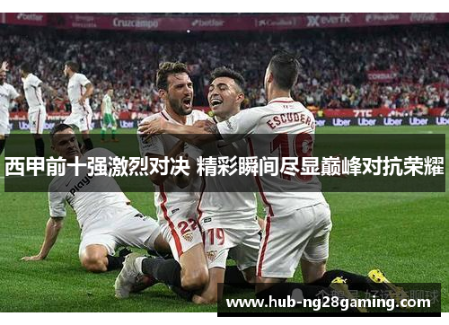 西甲前十强激烈对决 精彩瞬间尽显巅峰对抗荣耀