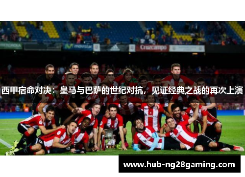 西甲宿命对决：皇马与巴萨的世纪对抗，见证经典之战的再次上演
