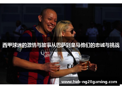 西甲球迷的激情与故事从巴萨到皇马他们的忠诚与挑战