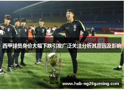 西甲球员身价大幅下跌引发广泛关注分析其原因及影响