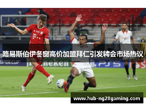 路易斯伯伊冬窗高价加盟拜仁引发转会市场热议
