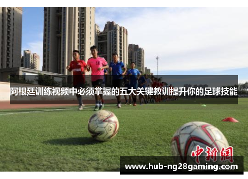 阿根廷训练视频中必须掌握的五大关键教训提升你的足球技能