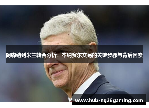 阿森纳到米兰转会分析：本纳赛尔交易的关键步骤与背后因素