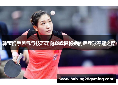 韩莹携手勇气与技巧走向巅峰揭秘她的乒乓球夺冠之路 韩莹携手勇气与技巧走向巅峰揭秘她的乒乓球夺冠之路