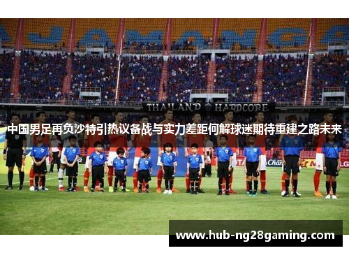 中国男足再负沙特引热议备战与实力差距何解球迷期待重建之路未来