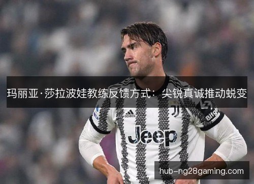 玛丽亚·莎拉波娃教练反馈方式:尖锐真诚推动蜕变 玛丽亚·莎拉波娃教练反馈方式:尖锐真诚推动蜕变