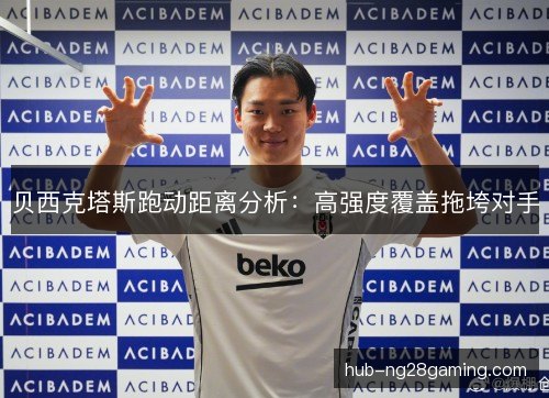贝西克塔斯跑动距离分析:高强度覆盖拖垮对手 贝西克塔斯跑动距离分析:高强度覆盖拖垮对手