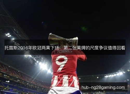 托雷斯2016年欧冠两黄下场:第二张黄牌的尺度争议值得回看 托雷斯2016年欧冠两黄下场:第二张黄牌的尺度争议值得回看