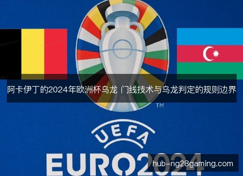 阿卡伊丁的2024年欧洲杯乌龙 门线技术与乌龙判定的规则边界